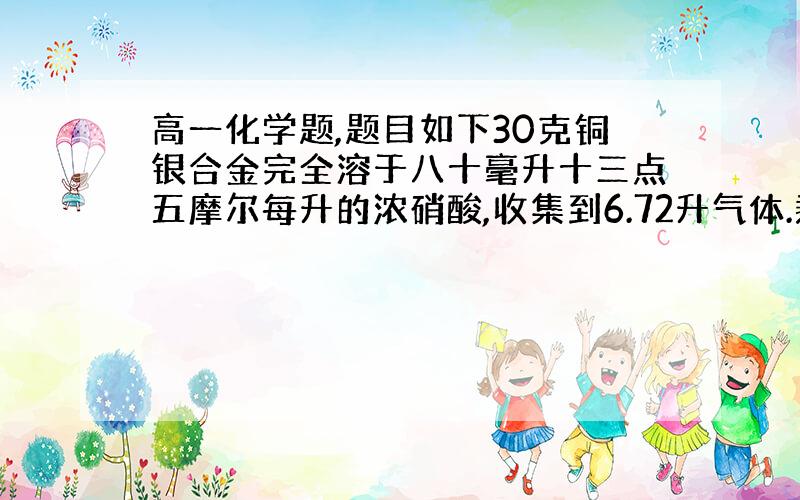 高一化学题,题目如下30克铜银合金完全溶于八十毫升十三点五摩尔每升的浓硝酸,收集到6.72升气体.剩余80毫升溶液残留氢