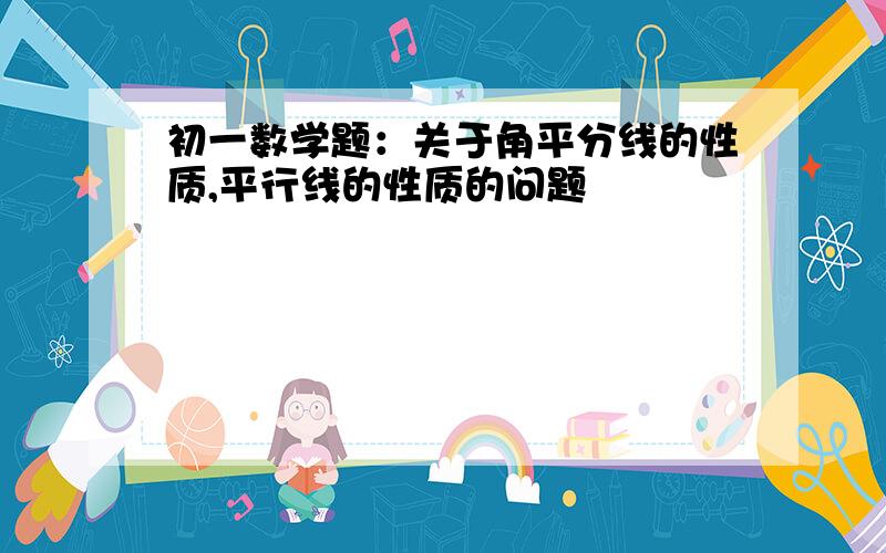 初一数学题：关于角平分线的性质,平行线的性质的问题