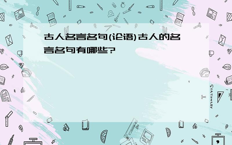 古人名言名句(论语)古人的名言名句有哪些?