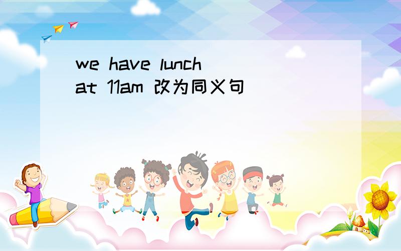 we have lunch at 11am 改为同义句