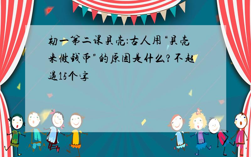 初一第二课贝壳：古人用“贝壳来做钱币”的原因是什么?不超过15个字