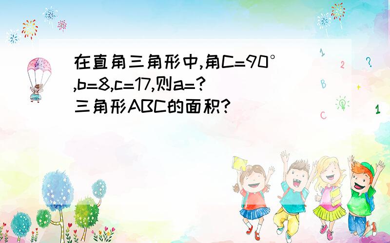 在直角三角形中,角C=90°,b=8,c=17,则a=?三角形ABC的面积?