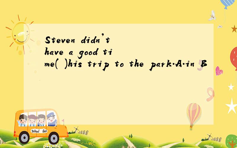 Steven didn't have a good time( )his trip to the park.A.in B