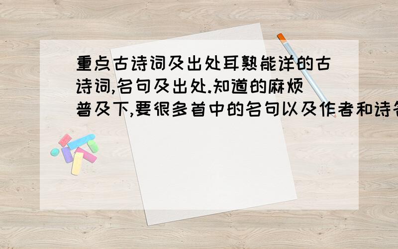 重点古诗词及出处耳熟能详的古诗词,名句及出处.知道的麻烦普及下,要很多首中的名句以及作者和诗名,不是只一首,