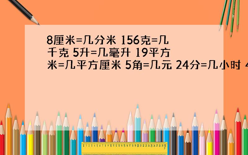 8厘米=几分米 156克=几千克 5升=几毫升 19平方米=几平方厘米 5角=几元 24分=几小时 4小时15=几小时