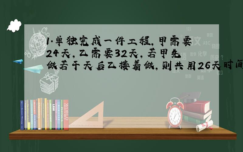 1.单独完成一件工程,甲需要24天,乙需要32天,若甲先做若干天后乙接着做,则共用26天时间,问：甲做了几天?