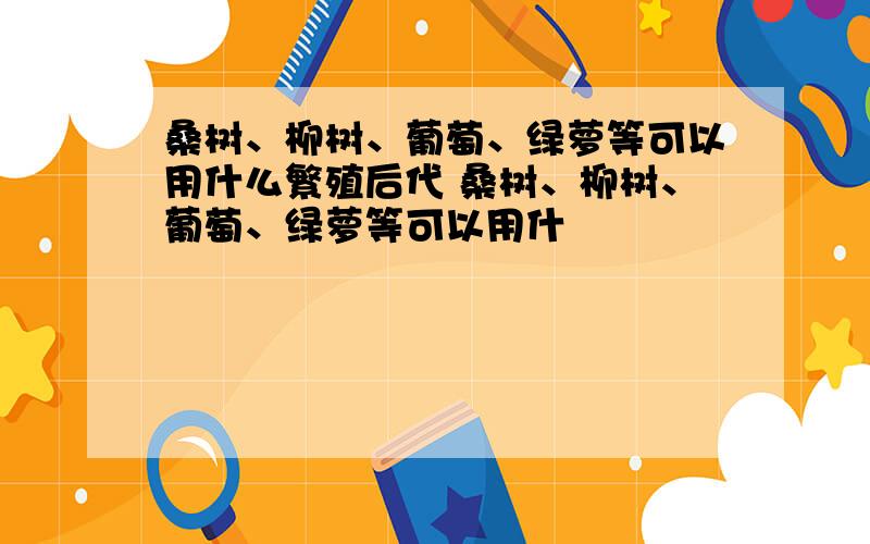 桑树、柳树、葡萄、绿萝等可以用什么繁殖后代 桑树、柳树、葡萄、绿萝等可以用什