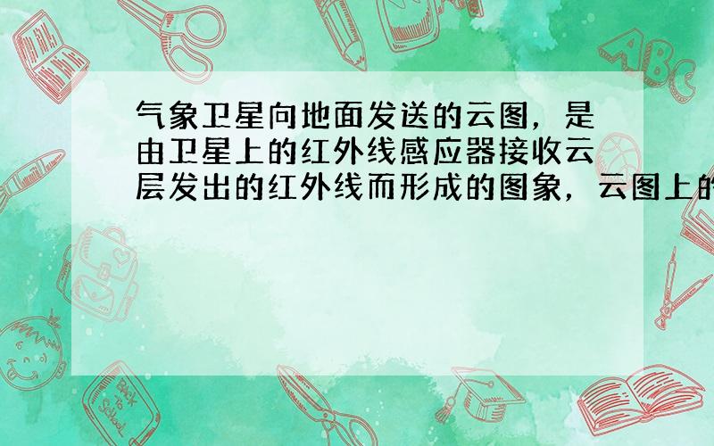 气象卫星向地面发送的云图，是由卫星上的红外线感应器接收云层发出的红外线而形成的图象，云图上的黑白程度由云层的温度高低决定