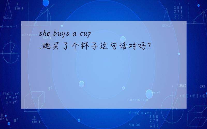 she buys a cup.她买了个杯子这句话对吗?