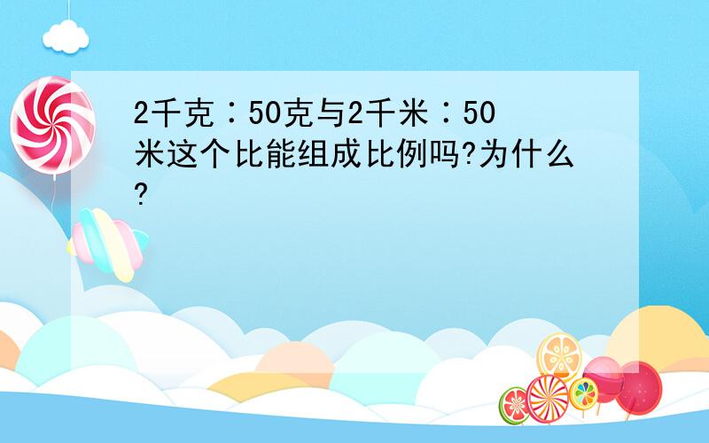 2千克∶50克与2千米∶50米这个比能组成比例吗?为什么?