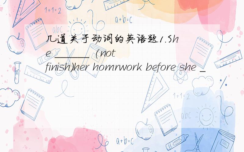 几道关于动词的英语题1.She ______ (not finish)her homrwork before she _