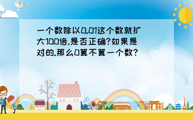 一个数除以0.01这个数就扩大100倍.是否正确?如果是对的.那么0算不算一个数?