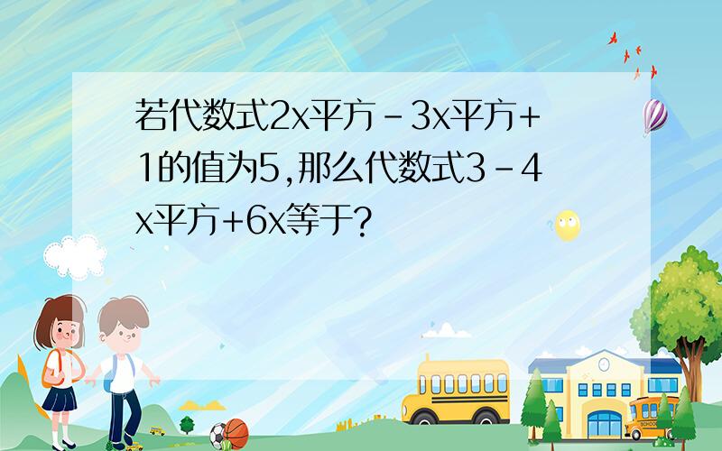 若代数式2x平方-3x平方+1的值为5,那么代数式3-4x平方+6x等于?