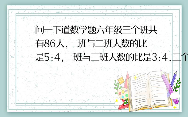 问一下道数学题六年级三个班共有86人,一班与二班人数的比是5:4,二班与三班人数的比是3:4,三个班共有多少人