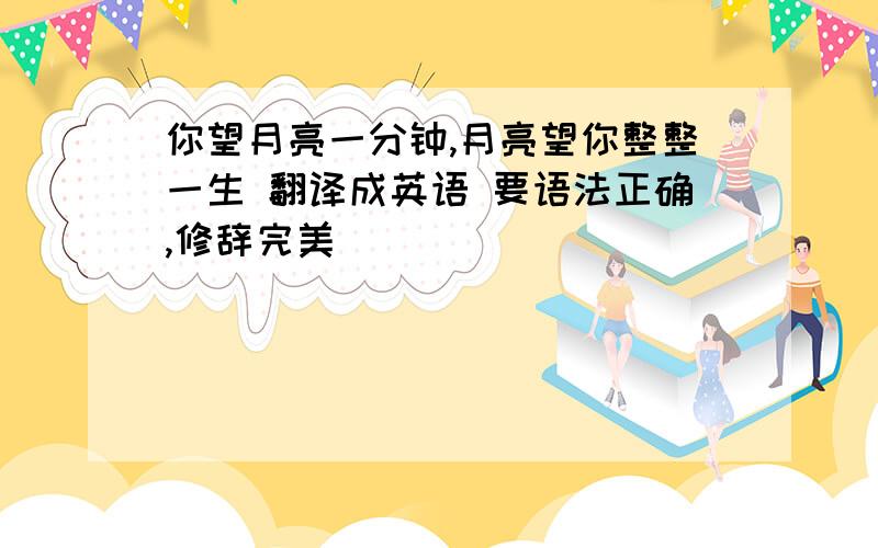 你望月亮一分钟,月亮望你整整一生 翻译成英语 要语法正确,修辞完美