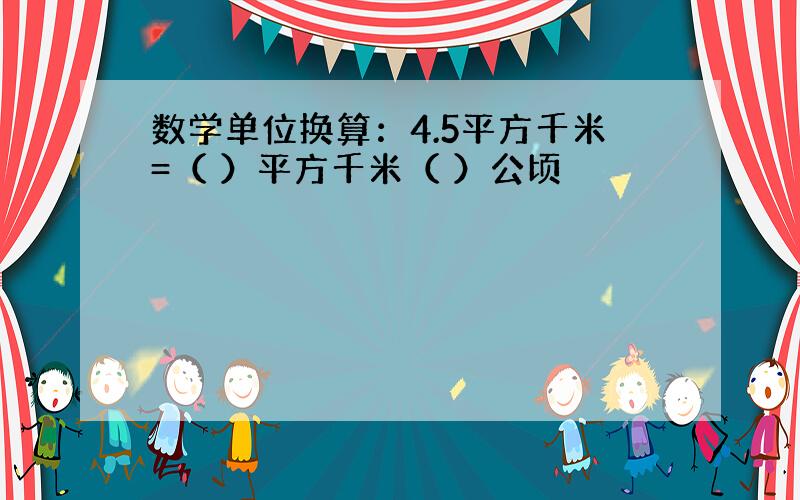 数学单位换算：4.5平方千米=（ ）平方千米（ ）公顷