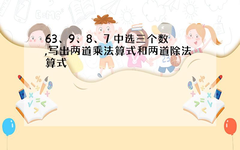 63、9、8、7 中选三个数,写出两道乘法算式和两道除法算式