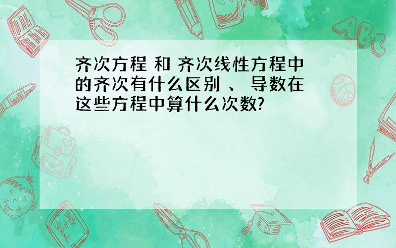 齐次方程 和 齐次线性方程中的齐次有什么区别 、 导数在这些方程中算什么次数?