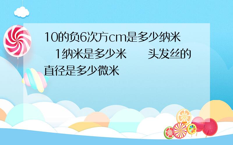 10的负6次方cm是多少纳米　1纳米是多少米　　头发丝的直径是多少微米