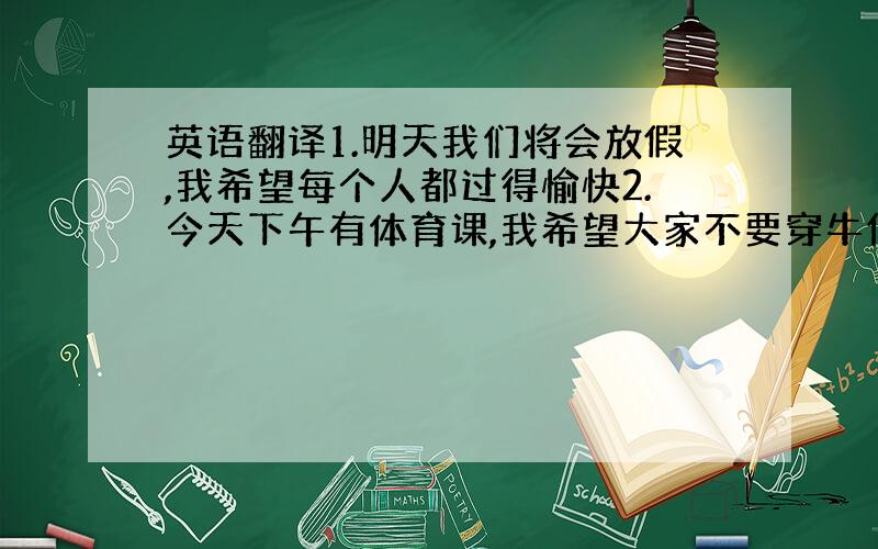 英语翻译1.明天我们将会放假,我希望每个人都过得愉快2.今天下午有体育课,我希望大家不要穿牛仔裤