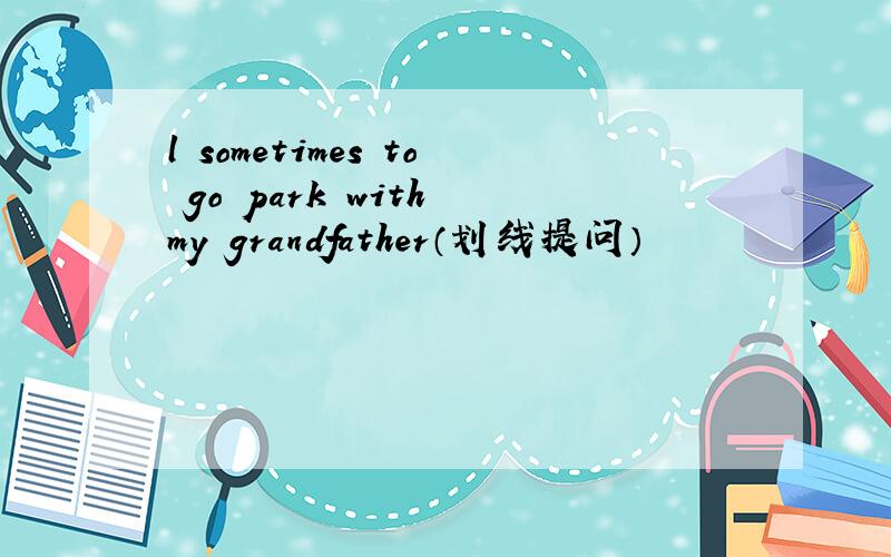 l sometimes to go park with my grandfather（划线提问）