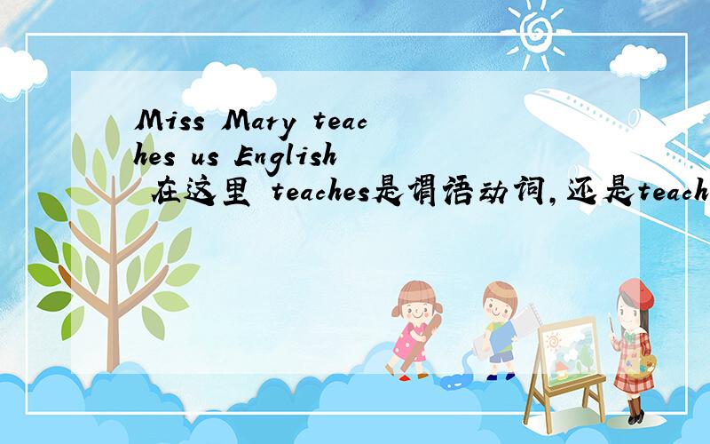 Miss Mary teaches us English 在这里 teaches是谓语动词,还是teach是谓语动词?