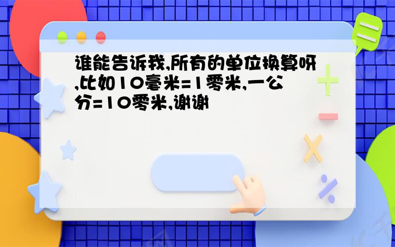 谁能告诉我,所有的单位换算呀,比如10毫米=1零米,一公分=10零米,谢谢