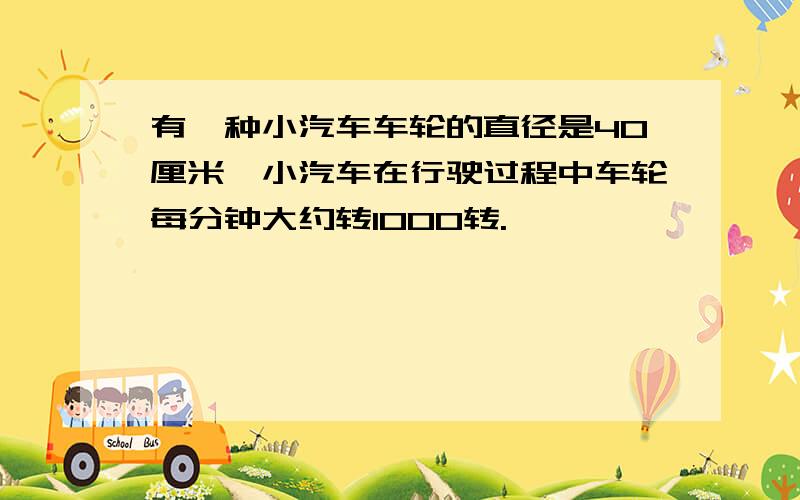 有一种小汽车车轮的直径是40厘米,小汽车在行驶过程中车轮每分钟大约转1000转.