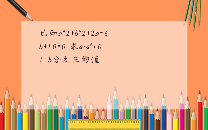 已知a^2+b^2+2a-6b+10=0 求a·a^101-b分之三的值