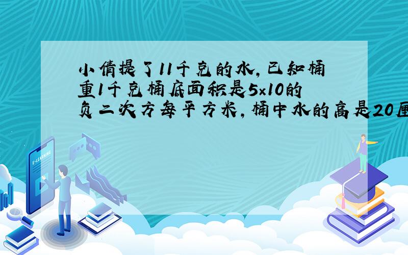 小倩提了11千克的水,已知桶重1千克桶底面积是5×10的负二次方每平方米,桶中水的高是20厘米提水