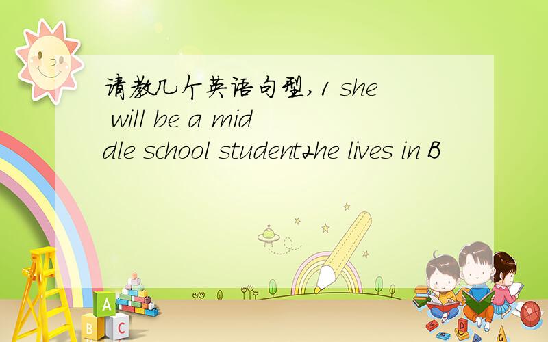 请教几个英语句型,1 she will be a middle school student2he lives in B