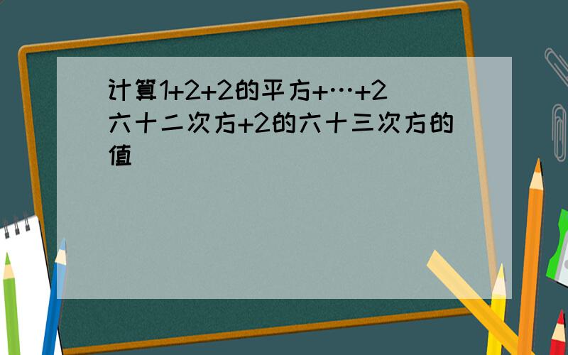 计算1+2+2的平方+…+2六十二次方+2的六十三次方的值