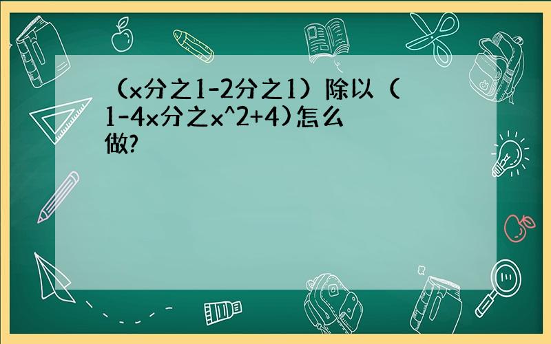 （x分之1-2分之1）除以（1-4x分之x^2+4)怎么做?