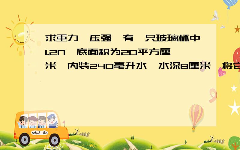 求重力,压强,有一只玻璃杯中1.2N,底面积为20平方厘米,内装240毫升水,水深8厘米,将它放置在水平桌面上.(1)求