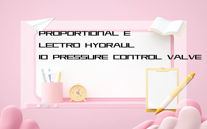 PROPORTIONAL ELECTRO HYDRAULIO PRESSURE CONTROL VALVE 翻译成中文是