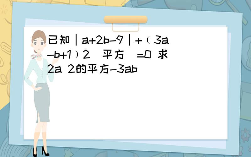 已知│a+2b-9│+﹙3a-b+1﹚2(平方)=0 求2a 2的平方-3ab