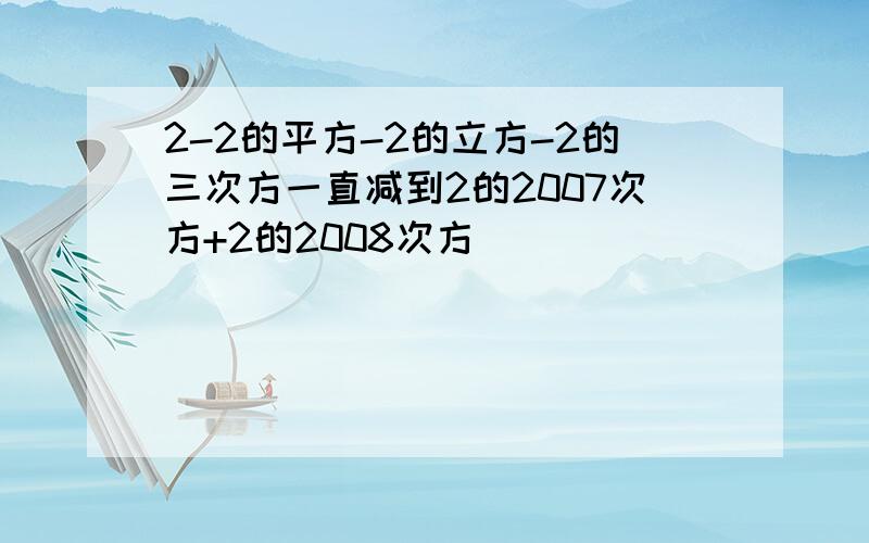 2-2的平方-2的立方-2的三次方一直减到2的2007次方+2的2008次方