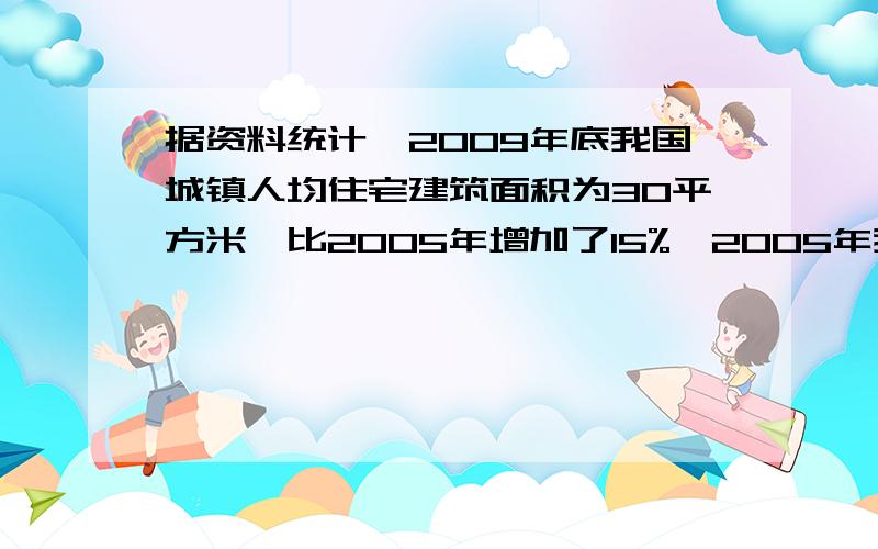 据资料统计,2009年底我国城镇人均住宅建筑面积为30平方米,比2005年增加了15%,2005年我国城镇人均住宅建筑面