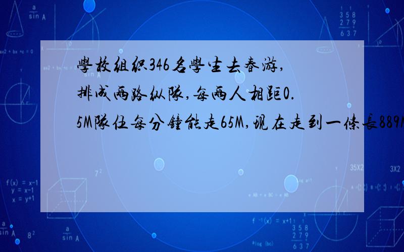 学校组织346名学生去春游,排成两路纵队,每两人相距0.5M队伍每分钟能走65M,现在走到一条长889M的桥,要多少分钟