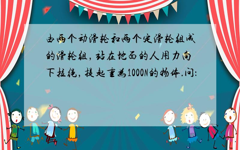 由两个动滑轮和两个定滑轮组成的滑轮组，站在地面的人用力向下拉绳，提起重为1000N的物体．问：