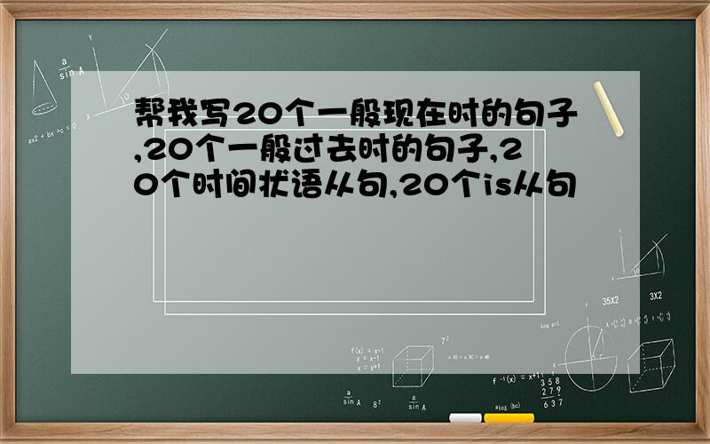 帮我写20个一般现在时的句子,20个一般过去时的句子,20个时间状语从句,20个is从句