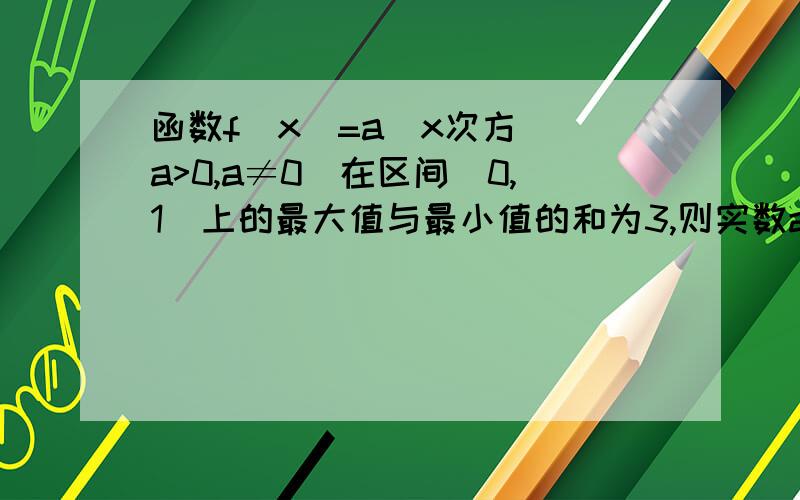 函数f(x)=a(x次方)(a>0,a≠0)在区间[0,1]上的最大值与最小值的和为3,则实数a=?