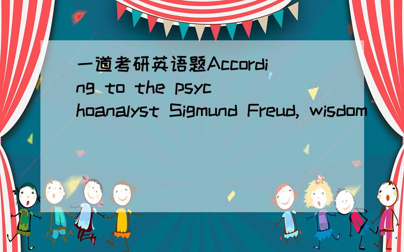 一道考研英语题According to the psychoanalyst Sigmund Freud, wisdom