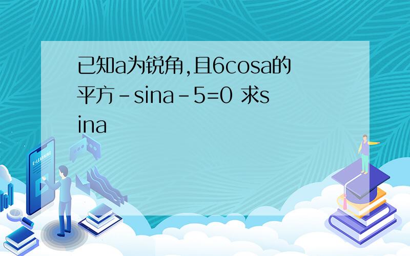 已知a为锐角,且6cosa的平方-sina-5=0 求sina