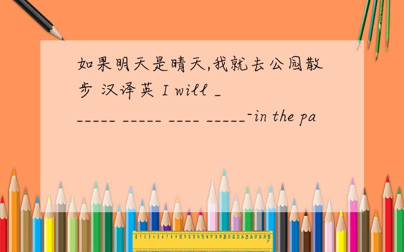 如果明天是晴天,我就去公园散步 汉译英 I will ______ _____ ____ _____-in the pa