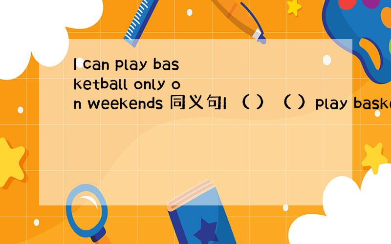 I can play basketball only on weekends 同义句I （ ）（ ）play baske