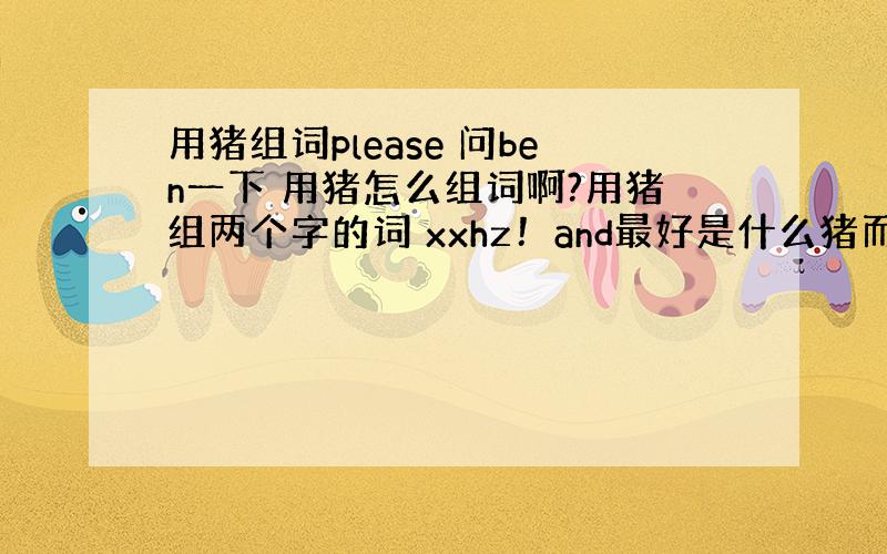 用猪组词please 问ben一下 用猪怎么组词啊?用猪组两个字的词 xxhz！and最好是什么猪而不是猪什么