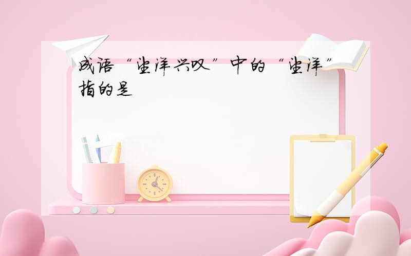 成语“望洋兴叹”中的“望洋”指的是