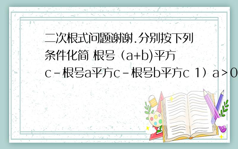 二次根式问题谢谢.分别按下列条件化简 根号（a+b)平方c-根号a平方c-根号b平方c 1）a＞0 b＞0 2）a＜0,