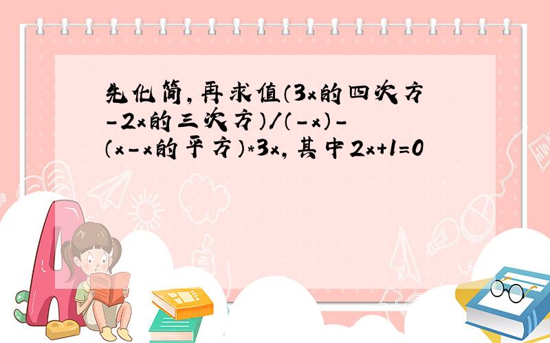 先化简,再求值（3x的四次方-2x的三次方）/（-x）-（x-x的平方）*3x,其中2x+1=0